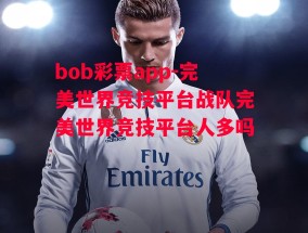 bob彩票app-完美世界竞技平台战队完美世界竞技平台人多吗