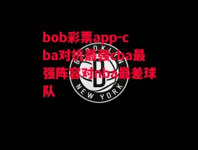 bob彩票app-cba对抗最强cba最强阵容对nba最差球队