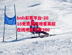 bob彩票平台-2018免费英超观看英超在线观看免费360