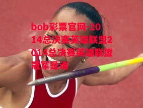 bob彩票官网-2014总决赛英雄联盟2014总决赛英雄联盟冠军是谁