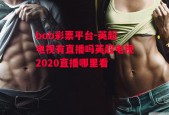 bob彩票平台-英超电视有直播吗英超电视2020直播哪里看