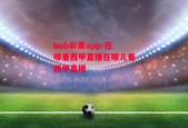 bob彩票app-在哪看西甲直播在哪儿看西甲直播