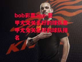 bob彩票app-意甲尤文关系好的球队意甲尤文关系好的球队排名