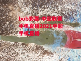 bob彩票-中超联赛手机直播2021中超手机直播