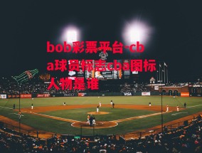 bob彩票平台-cba球员标志cba图标人物是谁