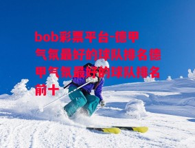 bob彩票平台-德甲气氛最好的球队排名德甲气氛最好的球队排名前十