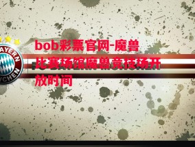 bob彩票官网-魔兽比赛场馆魔兽竞技场开放时间